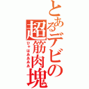 とあるデビの超筋肉塊（ひゃはああああ）