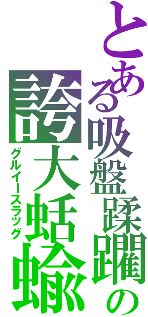 とある吸盤蹂躙の誇大蛞蝓（グルイースラッグ）