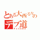 とある大西るなのデブ道（チョコ大好き）