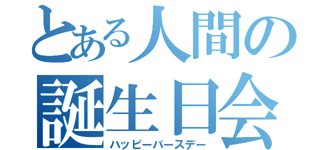 とある人間の誕生日会（ハッピーバースデー）