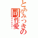 とあるみつきの同性愛（ガチホモ乙ー）