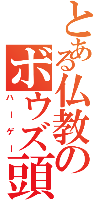 とある仏教のボウズ頭Ⅱ（ハーゲー）