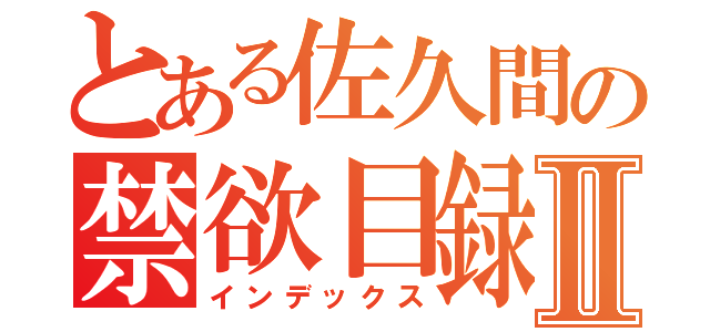 とある佐久間の禁欲目録Ⅱ（インデックス）