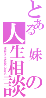 とある　妹　の人生相談（俺の妹がこんなに可愛いわけがない）