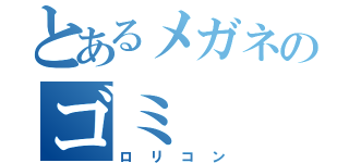 とあるメガネのゴミ（ロリコン）