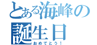 とある海峰の誕生日（おめでとう！）