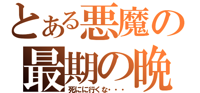 とある悪魔の最期の晩餐（死にに行くな・・・）