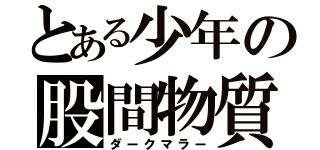 とある少年の股間物質（ダークマラー）