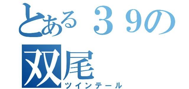 とある３９の双尾（ツインテール）