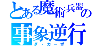 とある魔術兵器の事象逆行（ダ・カーポ）