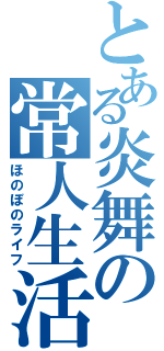 とある炎舞の常人生活（ほのぼのライフ）