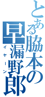 とある脇本の早漏野郎（イヤーン）