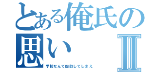 とある俺氏の思いⅡ（学校なんて四散してしまえ）