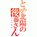 とある北陽の後藤さん（ごとうさん）