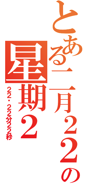 とある二月２２日の星期２（２２时２２分２２秒）