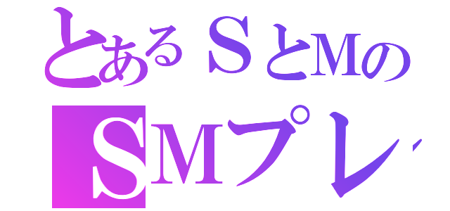 とあるＳとＭのＳＭプレイ（）