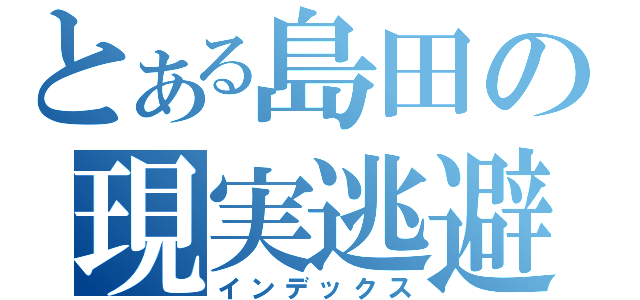 とある島田の現実逃避（インデックス）