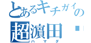 とあるキチガイの超濵田砲（ハマダ）