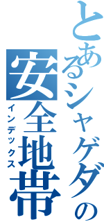 とあるシャゲダンの安全地帯（インデックス）