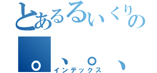 とあるるいくりすりすゆくの。、。、（インデックス）