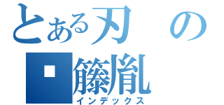 とある刃の嬃籐胤（インデックス）