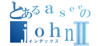 とあるａｓｅｅｌｅのｊｏｈｎⅡ（インデックス）