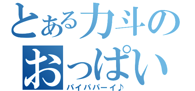 とある力斗のおっぱい伝説（パイパパーイ♪）