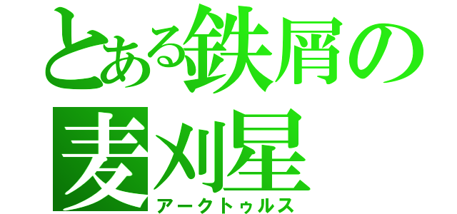 とある鉄屑の麦刈星（アークトゥルス）