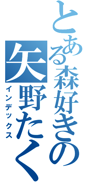 とある森好きの矢野たくま（インデックス）