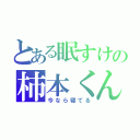 とある眠すけの柿本くん（今なら寝てる）