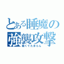 とある睡魔の強襲攻撃（眠くてたまらん）