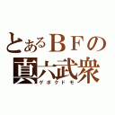 とあるＢＦの真六武衆（ゲボクドモ）