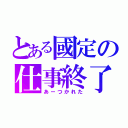 とある國定の仕事終了（あーつかれた）