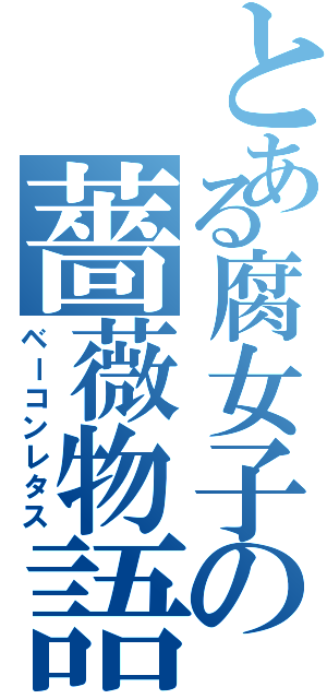 とある腐女子の薔薇物語（ベーコンレタス）