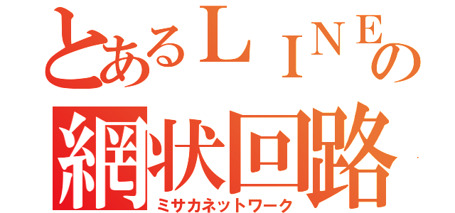 とあるＬＩＮＥの網状回路（ミサカネットワーク）