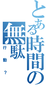 とある時間の無駄（行動？）