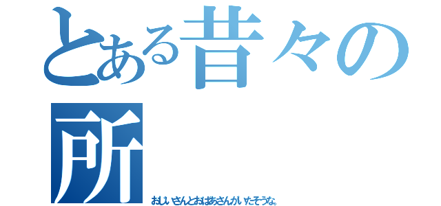 とある昔々の所（おじいさんとおばあさんがいたそうな。）