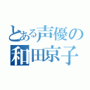 とある声優の和田京子（）