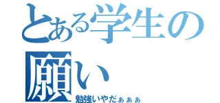 とある学生の願い（勉強いやだぁぁぁ）