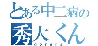 とある中二病の秀大くん（ｇｏｒｅｒａ）