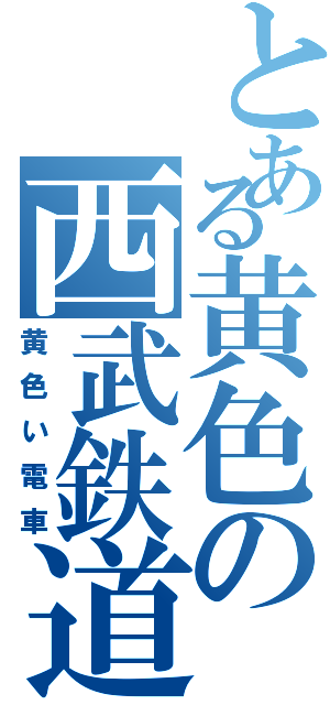 とある黄色の西武鉄道（黄色い電車）