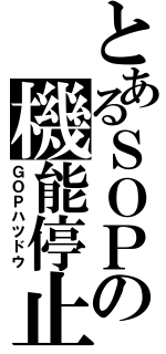 とあるＳＯＰの機能停止（ＧＯＰハツドウ）