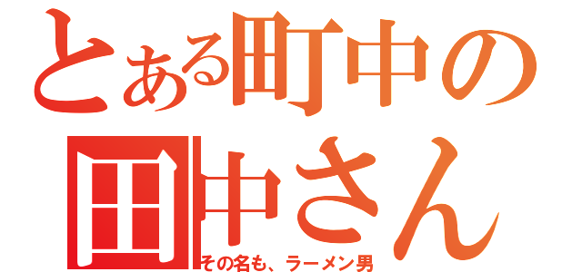 とある町中の田中さん（その名も、ラーメン男）