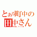 とある町中の田中さん（その名も、ラーメン男）