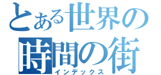 とある世界の時間の街（インデックス）