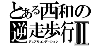 とある西和の逆走歩行Ⅱ（デュアルコンディション）