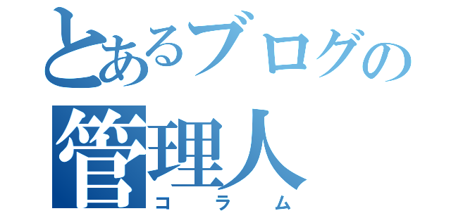 とあるブログの管理人（コラム）