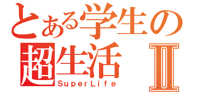 とある学生の超生活Ⅱ（ＳｕｐｅｒＬｉｆｅ）