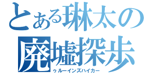 とある琳太の廃墟探歩（ゥルーインズハイカー）