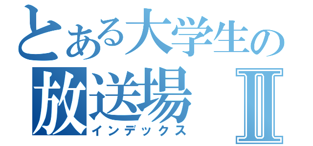 とある大学生の放送場Ⅱ（インデックス）